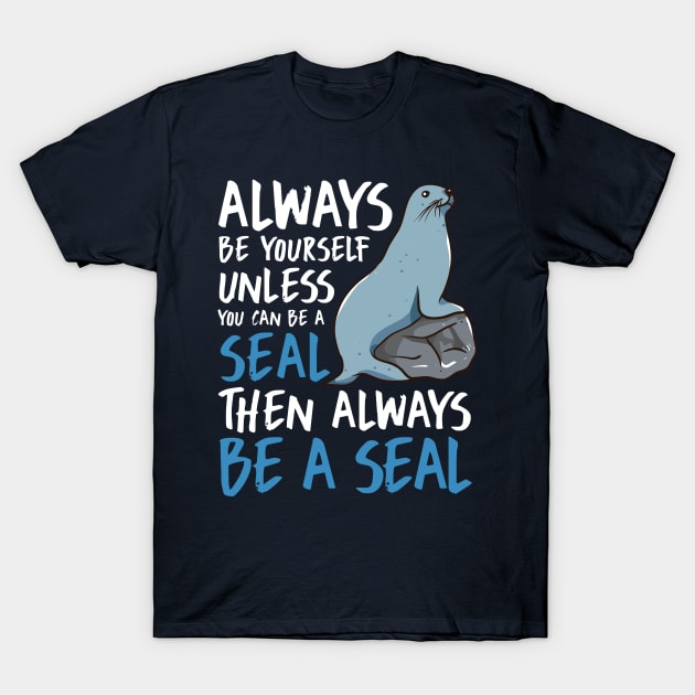 Always Be Yourself Unless You Can Be A Seal Then Always Be A Seal T-Shirt by E